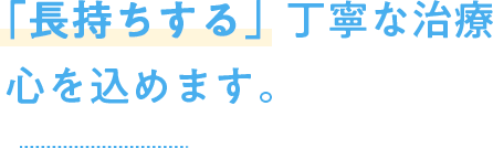 「長持ちする」丁寧な治療 心を込めます