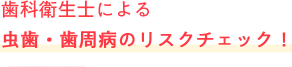 虫歯・歯周病リスクチェック！歯科衛生士によるお口の健康管理