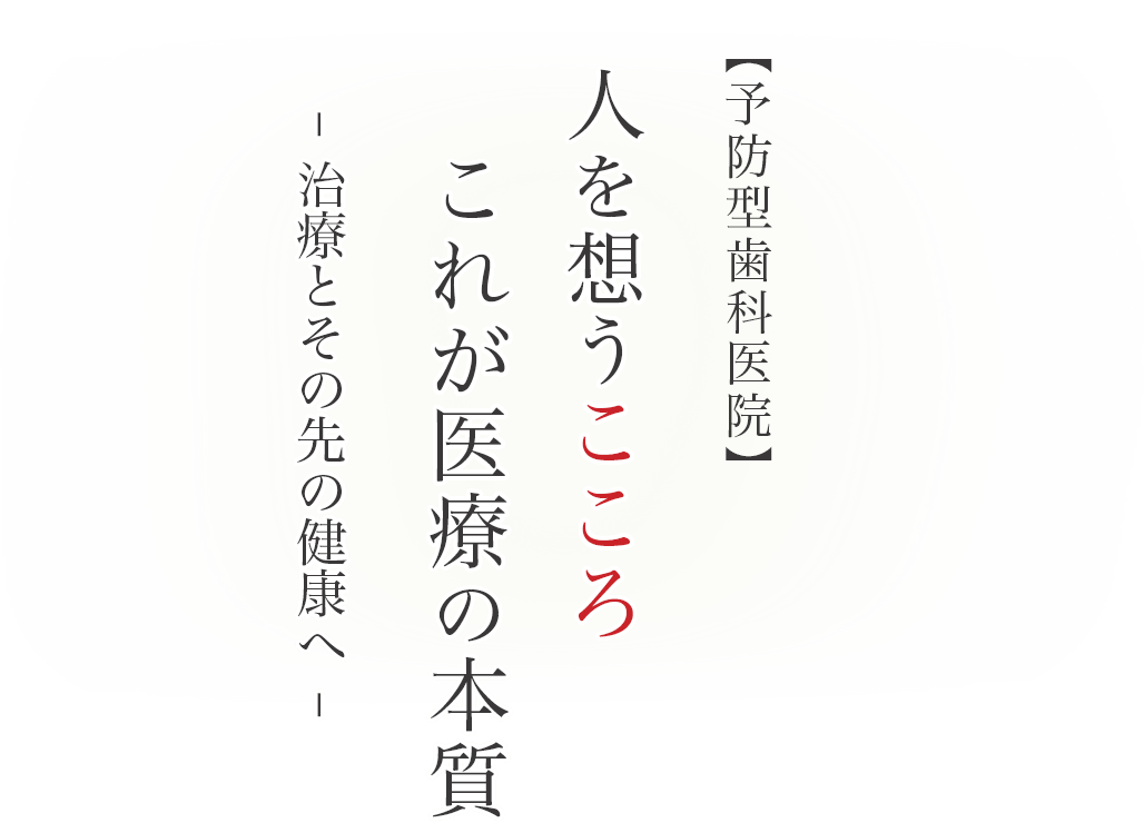 【予防型歯科医院】人を想うこころ 　これが医療の本質 - 治療とその先の健康へ -